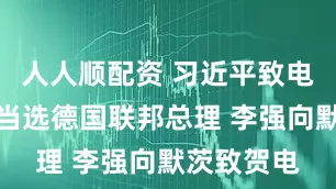 人人顺配资 习近平致电祝贺默茨当选德国联邦总理 李强向默茨致贺电