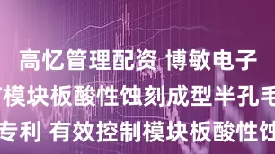 高忆管理配资 博敏电子申请AIOT模块板酸性蚀刻成型半孔毛刺检测专利 有效控制模块板酸性蚀刻成型时产生的毛刺问题