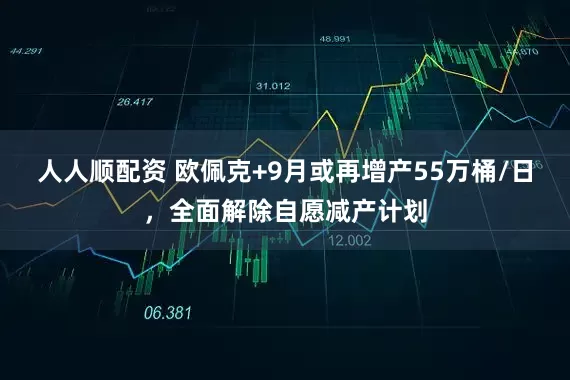 人人顺配资 欧佩克+9月或再增产55万桶/日，全面解除自愿减产计划