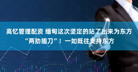 高忆管理配资 缅甸这次坚定的站了出来为东方“两肋插刀”！一如既往支持东方