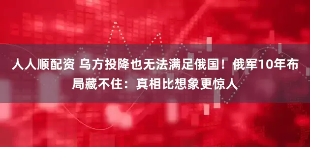 人人顺配资 乌方投降也无法满足俄国！俄军10年布局藏不住：真相比想象更惊人
