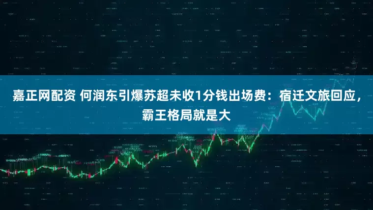 嘉正网配资 何润东引爆苏超未收1分钱出场费：宿迁文旅回应，霸王格局就是大